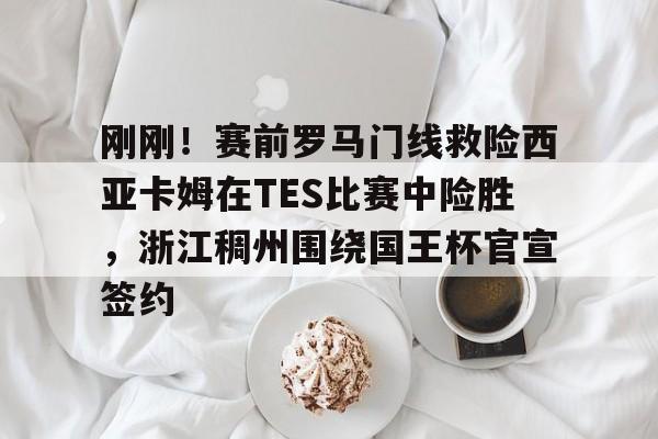 刚刚!赛前罗马门线救险西亚卡姆在TES比赛中险胜,浙江稠州围绕国王杯官宣签约的简单介绍 刚刚!赛前罗马门线救险西亚卡姆在TES比赛中险胜,浙江稠州围绕国王杯官宣签约的简单介绍